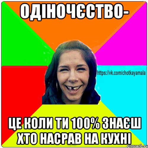 Одіночєство- це коли ти 100% знаєш хто насрав на кухні