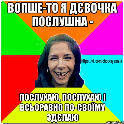 Вопше-то я дєвочка послушна - послухаю, послухаю і всьоравно по-своїму здєлаю