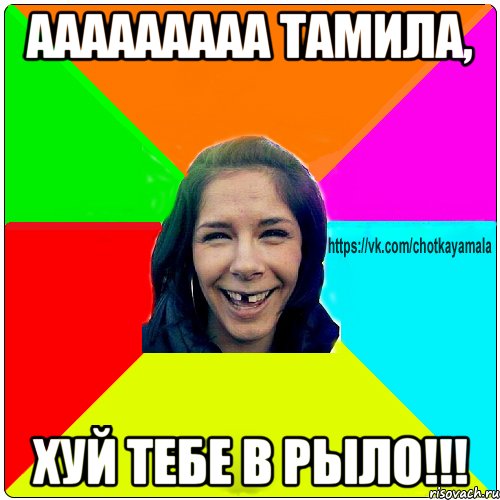 Ааааааааа тамила, хуй тебе в рыло!!!