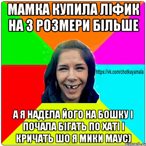 Мамка купила ліфик на 3 розмери більше А я надела його на бошку і почала бігать по хаті і кричать шо я Мики Маус)