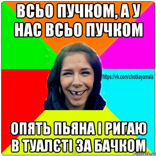 Всьо пучком, а у нас всьо пучком Опять пьяна і ригаю в туалєті за бачком, Мем Чотка мала