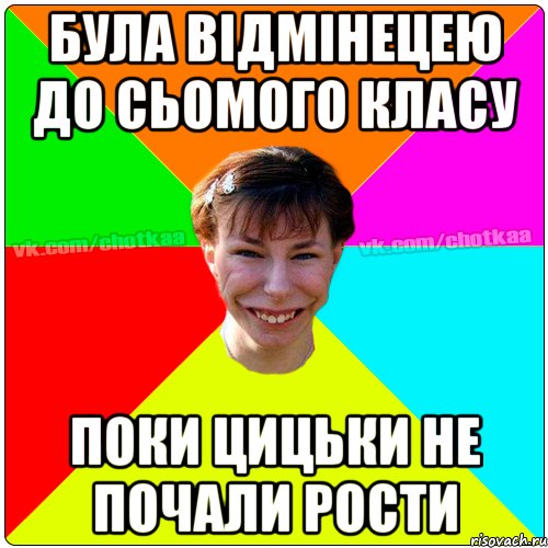 Була відмінецею до сьомого класу поки цицьки не почали рости