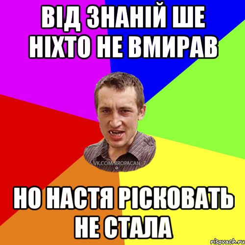 Від знаній ше ніхто не вмирав но Настя рісковать не стала