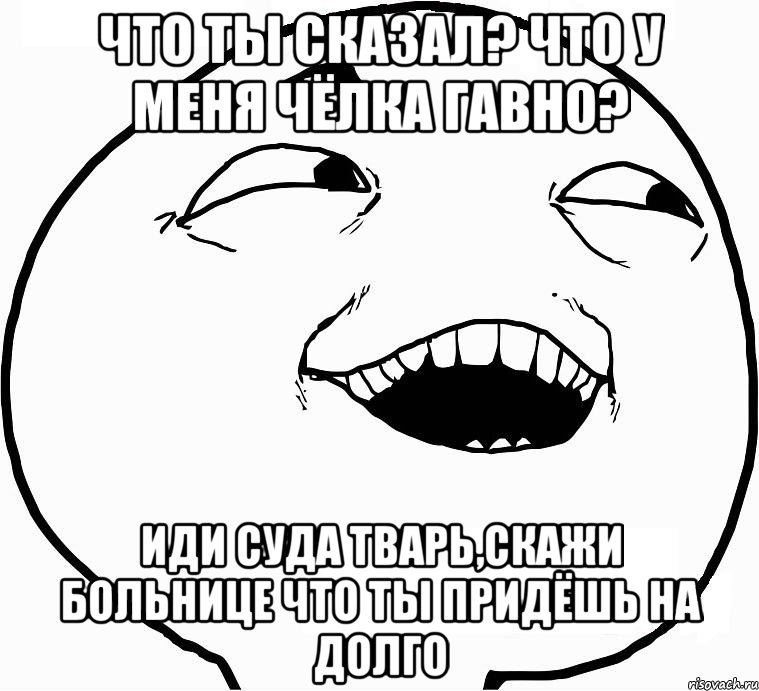 что ты сказал? что у меня чёлка гавно? иди суда тварь,скажи больнице что ты придёшь на долго, Мем Дааа