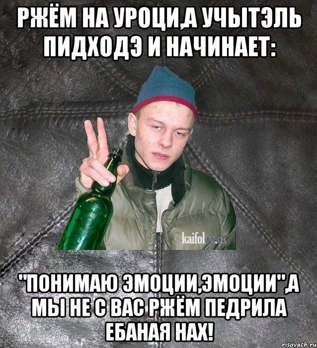 ржём на уроци,а учытэль пидходэ и начинает: "понимаю эмоции,эмоции",а мы не с вас ржём педрила ебаная нах!, Мем Дерзкий