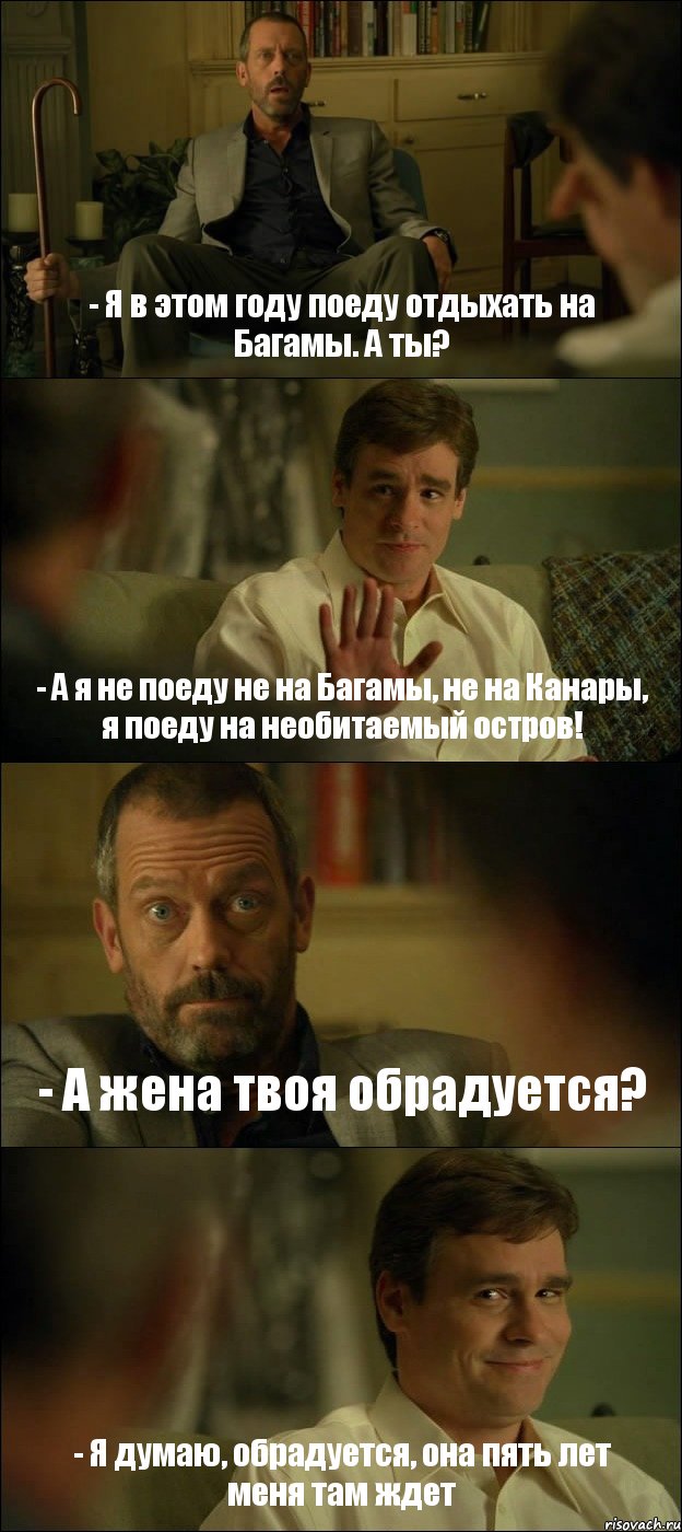 - Я в этом году поеду отдыхать на Багамы. А ты? - А я не поеду не на Багамы, не на Канары, я поеду на необитаемый остров! - А жена твоя обрадуется? - Я думаю, обрадуется, она пять лет меня там ждет