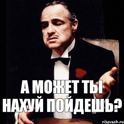 А может к. А может пошел ты. А может ты. Мем а может ты пойдешь нахуй. Может а может а может пошел ты.