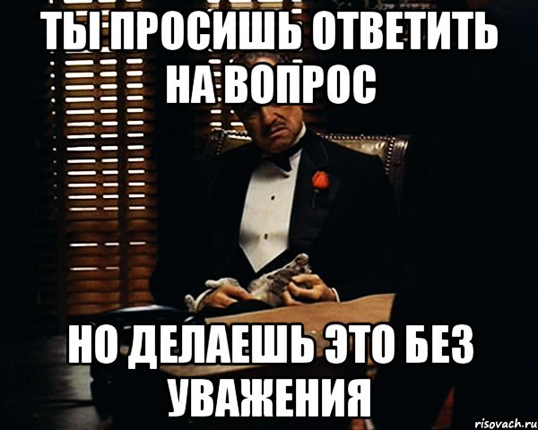 Прошу ответь мне. Ты просишь ответить на вопрос но делаешь. Прошу ответить. Ты ответил... Но ты ответил без уважения. Просьба ответить.