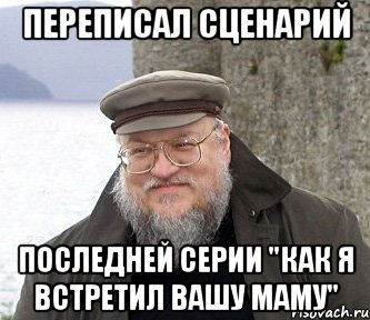 Переписал сценарий последней серии "Как я встретил вашу маму", Мем  Джордж Мартин