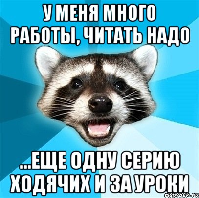 у меня много работы, читать надо ...еще одну серию Ходячих и за уроки, Мем Енот-Каламбурист