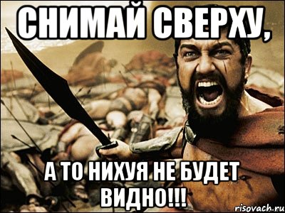 Снимай сверху, А то нихуя не будет видно!!!, Мем Это Спарта