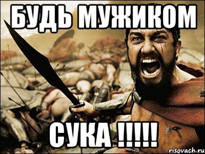 БУДЬ МУЖИКОМ СУКА !!!!!, Мем Это Спарта