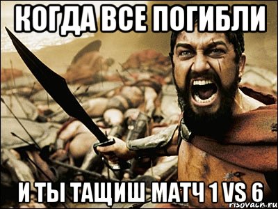 Когда все погибли и ты тащиш матч 1 vs 6, Мем Это Спарта