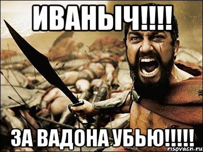 Иваныч!!!! За вадона убью!!!!!, Мем Это Спарта