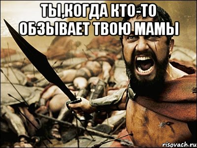 Ты,когда кто-то обзывает твою мамы , Мем Это Спарта