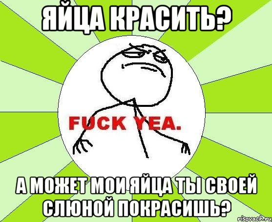 яйца красить? а может мои яйца ты своей слюной покрасишь?, Мем фак е