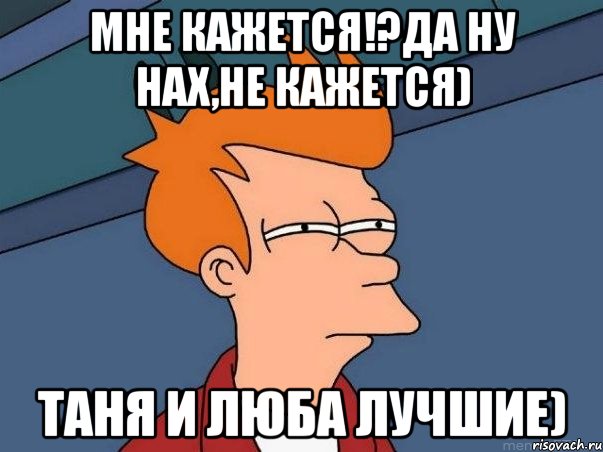 Мне кажется!?Да ну нах,не кажется) Таня И Люба лучшие), Мем  Фрай (мне кажется или)