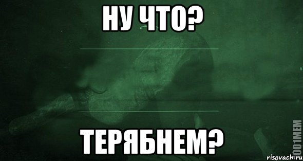 НУ ЧТО? ТЕРЯБНЕМ?