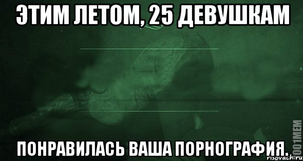 Этим летом, 25 девушкам понравилась ваша порнография.