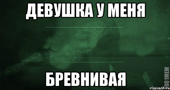 Девушка у меня бревнивая