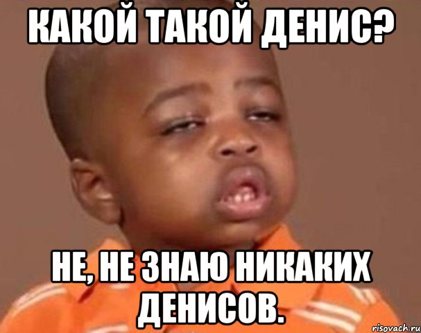 Какой такой Денис? Не, не знаю никаких Денисов., Мем  Какой пацан (негритенок)