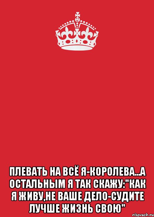 В этой жизни я королева. Плевать на всех я Королева а остальным я так скажу. Я Королева своей жизни. Плевать на все я Королева. Идите лесом я принцесса.