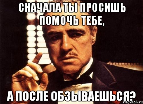 Сначала ты просишь помочь тебе, а после обзываешься?, Мем крестный отец