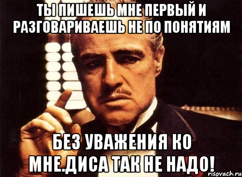 ТЫ пишешь мне первый и разговариваешь не по понятиям Без уважения ко мне.Диса так не надо!, Мем крестный отец