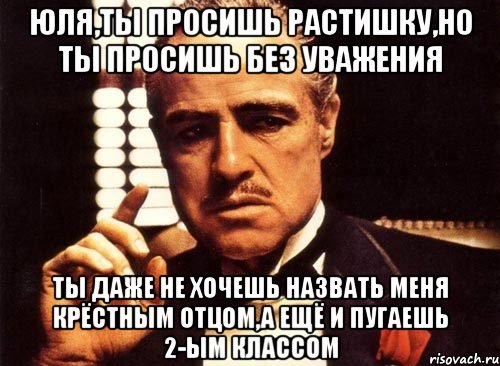 ЮЛЯ,ТЫ ПРОСИШЬ РАСТИШКУ,НО ТЫ ПРОСИШЬ БЕЗ УВАЖЕНИЯ ТЫ ДАЖЕ НЕ ХОЧЕШЬ НАЗВАТЬ МЕНЯ КРЁСТНЫМ ОТЦОМ,А ЕЩЁ И ПУГАЕШЬ 2-ЫМ КЛАССОМ, Мем крестный отец