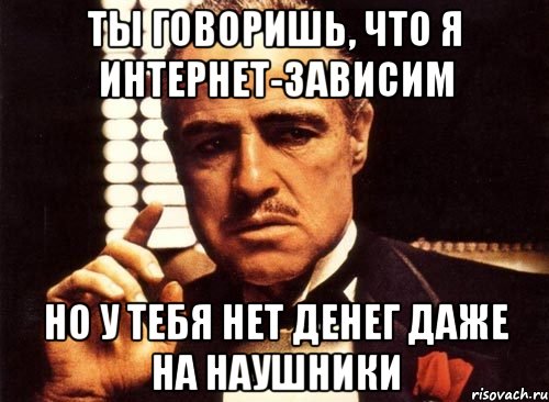 ты говоришь, что я интернет-зависим но у тебя нет денег даже на наушники, Мем крестный отец