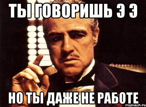 Я так думаю. Ты говоришь. Я просто делаю свою работу Мем. Ты сказал семья Мем. Это немного но это честная работа Мем.