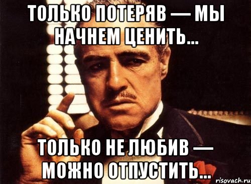 Начинаем терять. Только потеряв начинаешь ценить. Потеряв начинаем ценить цитаты. Только потеряв мы начинаем ценить. Ты меня не ценишь.