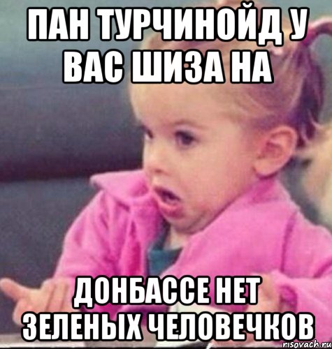 Пан Турчинойд у вас шиза на Донбассе нет зеленых человечков, Мем   Девочка возмущается