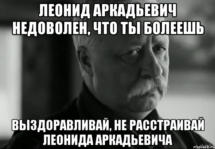 Расстроена как пишется. Выздоравливай не расстраивай Леонида Аркадьевича. Выздоравливай!. Выздоравливай не расстраивай Леонида Аркадьевича Мем. Выздоравливай Леонид Аркадьевич.