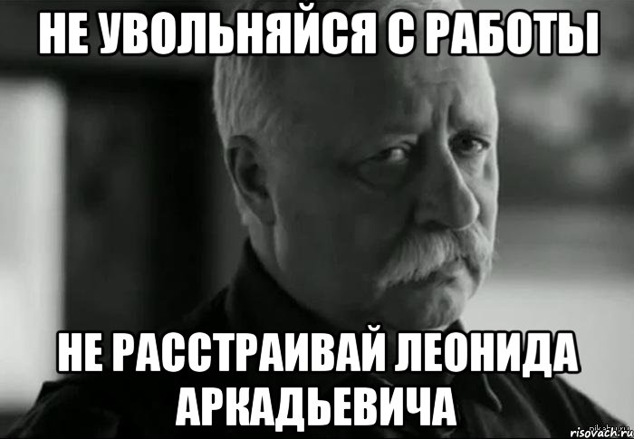 не увольняйся с работы не расстраивай леонида аркадьевича, Мем Не расстраивай Леонида Аркадьевича