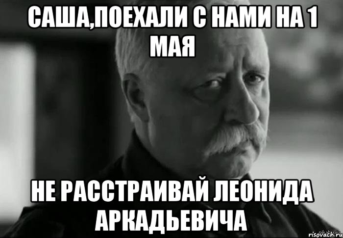 Саша,поехали с нами на 1 мая не расстраивай Леонида Аркадьевича, Мем Не расстраивай Леонида Аркадьевича