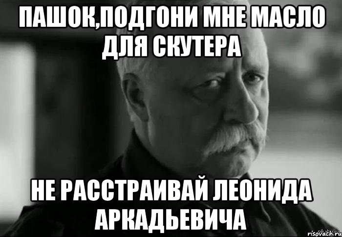 Пашок,подгони мне масло для скутера не расстраивай Леонида Аркадьевича, Мем Не расстраивай Леонида Аркадьевича