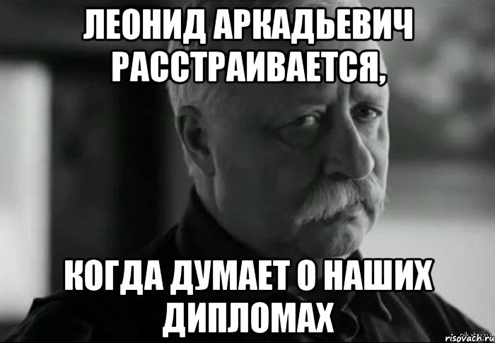 Леонид Аркадьевич расстраивается, Когда думает о наших дипломах, Мем Не расстраивай Леонида Аркадьевича