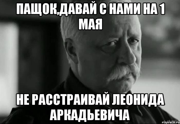 Пащок,давай с нами на 1 мая не расстраивай леонида аркадьевича, Мем Не расстраивай Леонида Аркадьевича