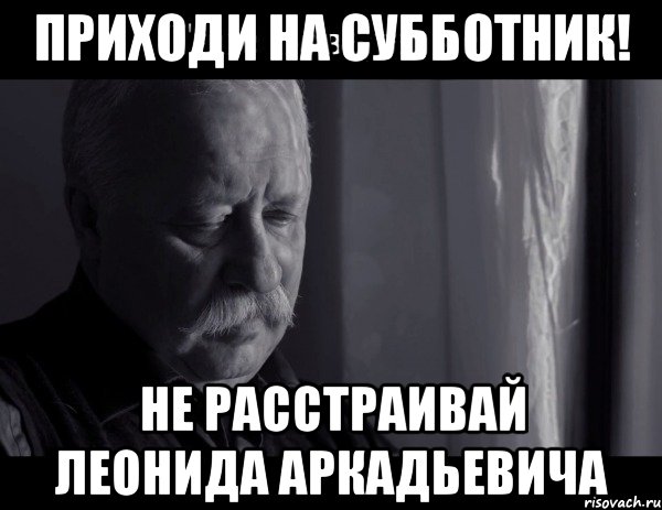 Приходи на субботник! Не расстраивай Леонида Аркадьевича, Мем Не расстраивай Леонида Аркадьевича