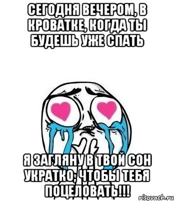 Сегодня вечером, в кроватке, когда ты будешь уже спать я загляну в твой сон укратко, чтобы тебя поцеловать!!!, Мем Влюбленный