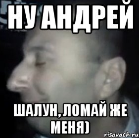 Ну Андрей Шалун, ломай же меня)