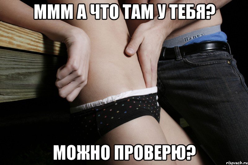 ммм а что там у тебя? можно проверю?