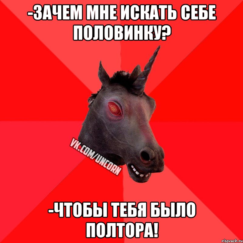 -зачем мне искать себе половинку? -чтобы тебя было полтора!, Мем  Лютый Единорог