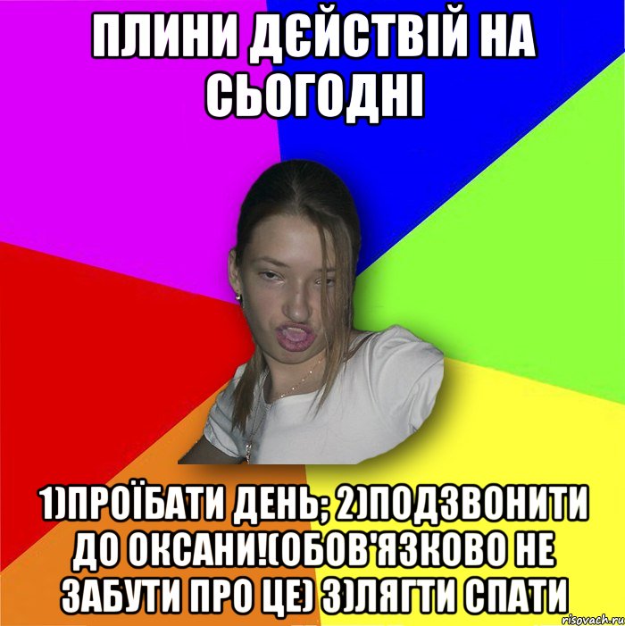 ПЛИНИ ДЄЙСТВІЙ НА СЬОГОДНІ 1)ПРОЇБАТИ ДЕНЬ; 2)ПОДЗВОНИТИ ДО ОКСАНИ!(Обов'язково НЕ забути про це) 3)ЛЯГТИ СПАТИ, Мем мала