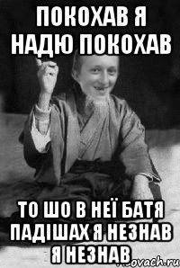 ПОКОХАВ Я НАДЮ ПОКОХАВ ТО ШО В НЕЇ БАТЯ ПАДІШАХ Я НЕЗНАВ Я НЕЗНАВ