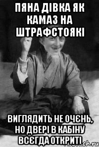 пяна дівка як камаз на штрафстоякі виглядить не очєнь, но двері в кабіну всєгда откриті