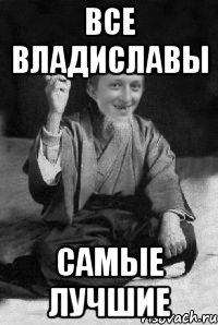 все Владиславы самые лучшие