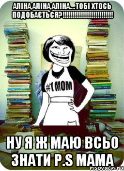 Аліна,Аліна,Аліна....Тобі хтось подобається?!!!!!!!!!!!!!!!!!!!!!!!!!! Ну я ж маю всьо знати P.S мама, Мем Мама