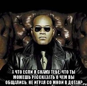  А что если я скажу тебе, что ты можешь рассказать о чем вы общались, не играя со мной в дотан?